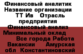 Финансовый аналитик › Название организации ­ ТТ-Ив › Отрасль предприятия ­ Финансовый анализ › Минимальный оклад ­ 25 000 - Все города Работа » Вакансии   . Амурская обл.,Константиновский р-н